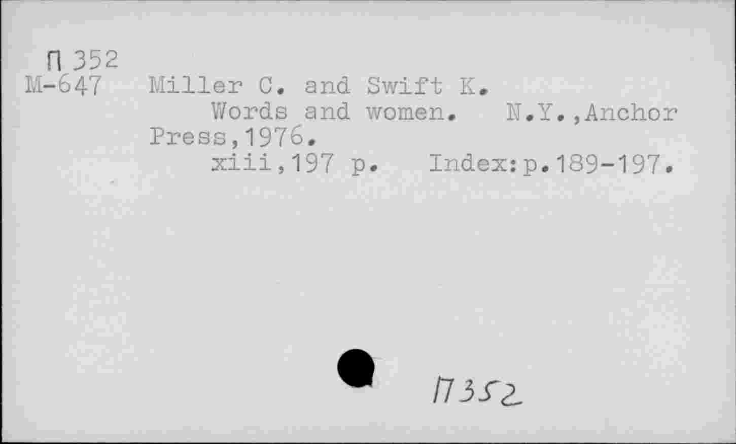 ﻿n 352 M-647
Miller C. and Swift K.
Words and women. N Press,1976.
xiii,197 p. Index:
Y.,Anchor
>.189-197.
